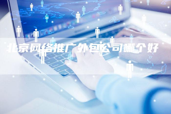 北京网络推广外包公司哪个好