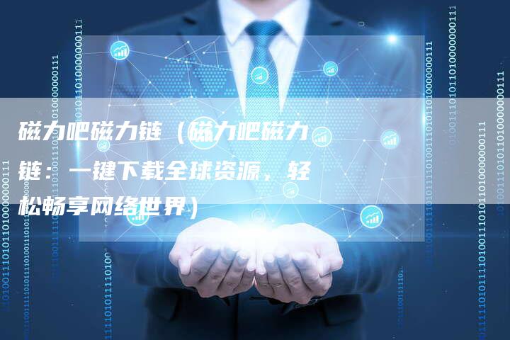 磁力吧磁力链（磁力吧磁力链：一键下载全球资源，轻松畅享网络世界）