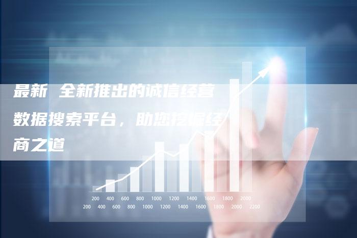 最新 全新推出的诚信经营数据搜索平台，助您挖掘经商之道