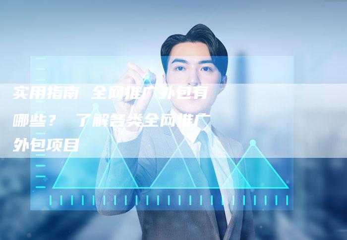 实用指南 全网推广外包有哪些？ 了解各类全网推广外包项目
