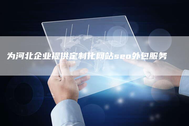 为河北企业提供定制化网站seo外包服务