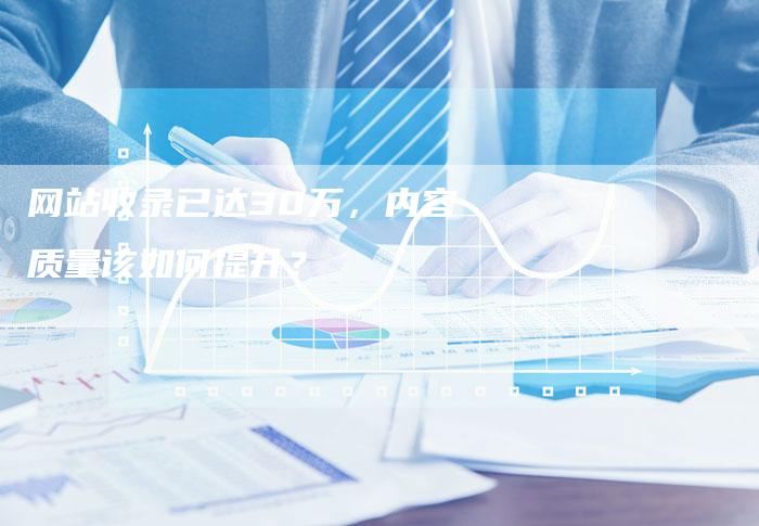 网站收录已达30万，内容质量该如何提升？