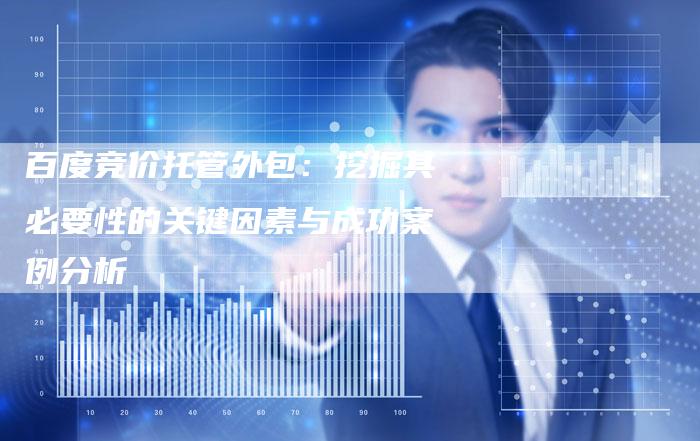 百度竞价托管外包：挖掘其必要性的关键因素与成功案例分析