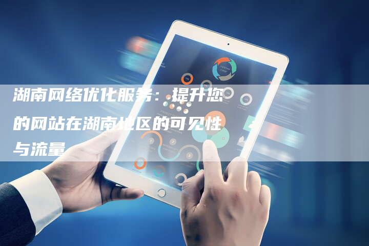 湖南网络优化服务：提升您的网站在湖南地区的可见性与流量