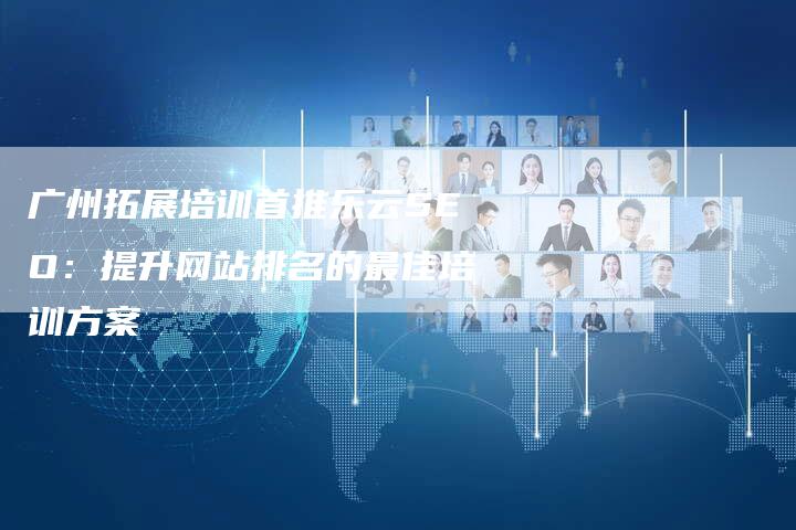 广州拓展培训首推乐云SEO：提升网站排名的最佳培训方案