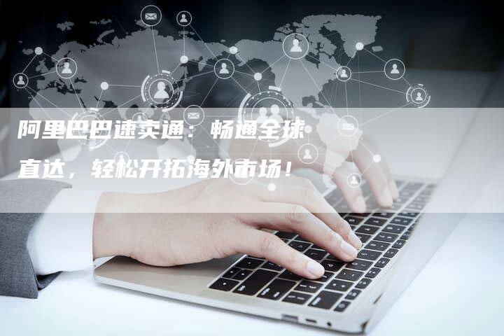 阿里巴巴速卖通：畅通全球直达，轻松开拓海外市场！