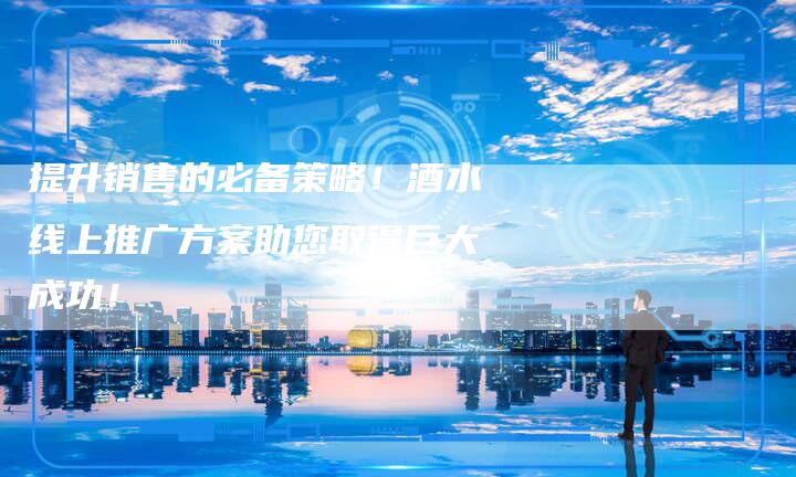 提升销售的必备策略！酒水线上推广方案助您取得巨大成功！