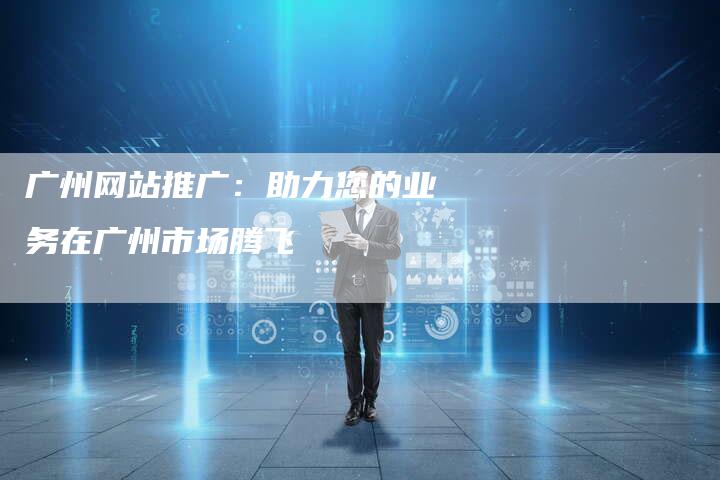 广州网站推广：助力您的业务在广州市场腾飞