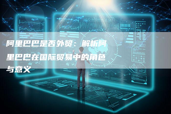 阿里巴巴是否外贸：解析阿里巴巴在国际贸易中的角色与意义