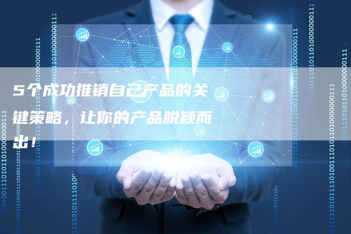5个成功推销自己产品的关键策略，让你的产品脱颖而出！