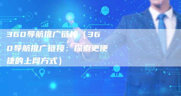 360导航推广链接（360导航推广链接：探索更便捷的上网方式）