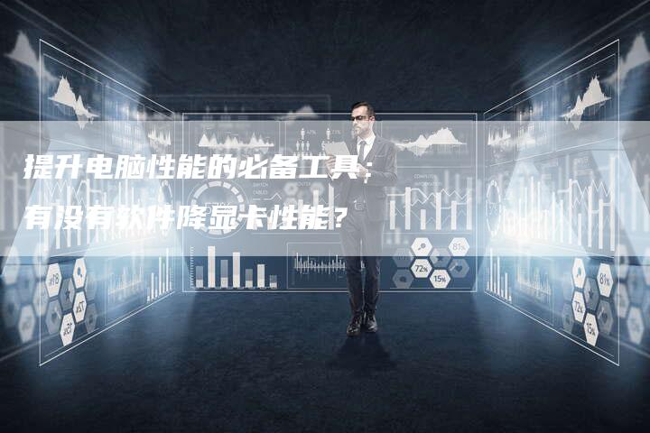 提升电脑性能的必备工具：有没有软件降显卡性能？