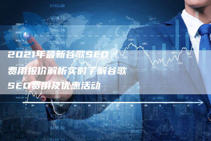 2021年最新谷歌SEO费用报价解析实时了解谷歌SEO费用及优惠活动