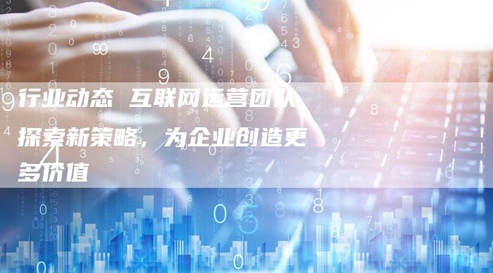 行业动态 互联网运营团队探索新策略，为企业创造更多价值