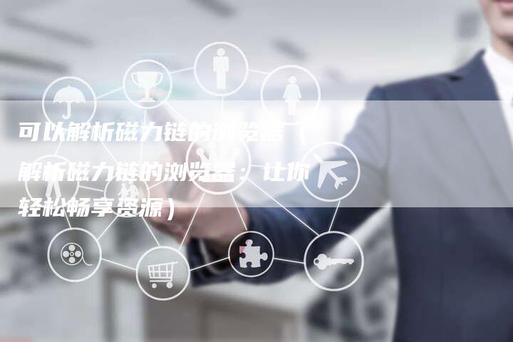可以解析磁力链的浏览器（解析磁力链的浏览器：让你轻松畅享资源）