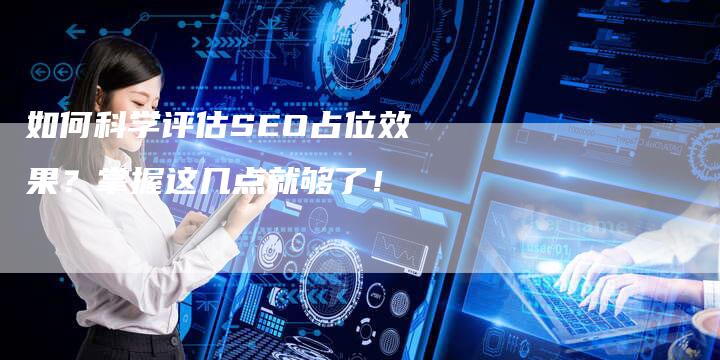 如何科学评估SEO占位效果？掌握这几点就够了！