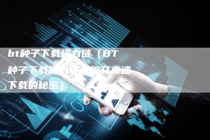 bt种子下载磁力链（BT种子下载磁力链：解开高速下载的秘密）
