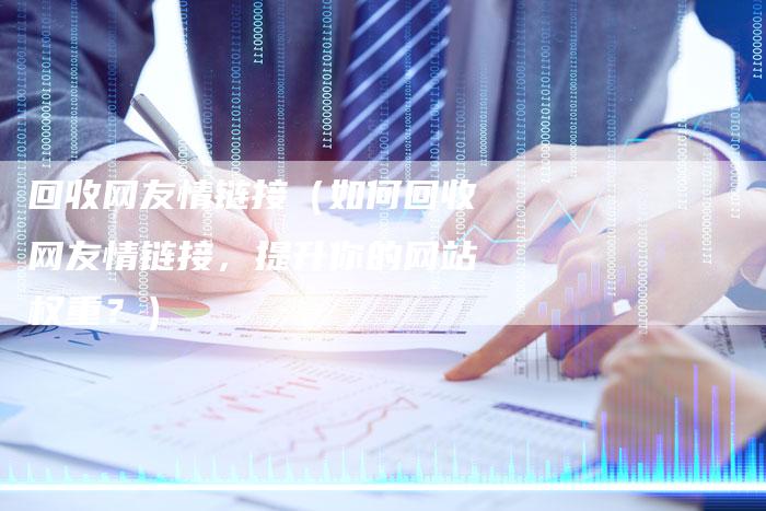 回收网友情链接（如何回收网友情链接，提升你的网站权重？）