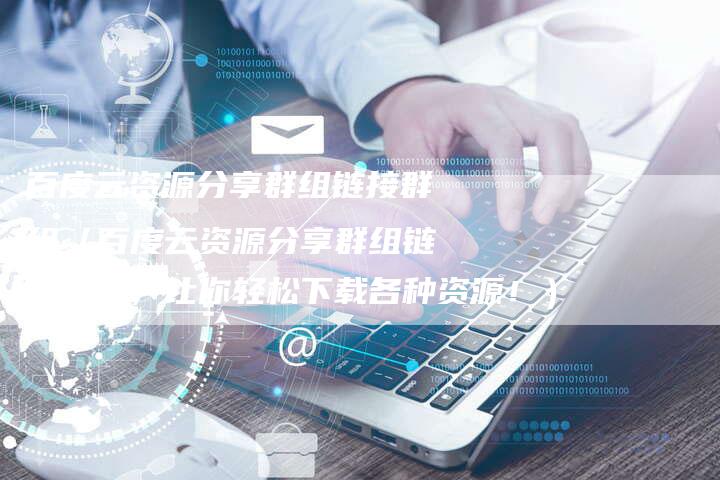 百度云资源分享群组链接群组（百度云资源分享群组链接群组，让你轻松下载各种资源！）