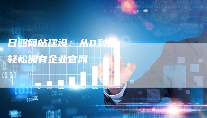 日照网站建设：从0到1，轻松拥有企业官网