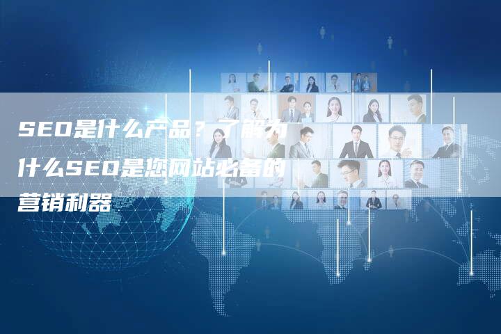 SEO是什么产品？了解为什么SEO是您网站必备的营销利器