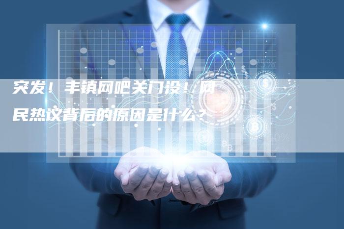 突发！丰镇网吧关门没！网民热议背后的原因是什么？