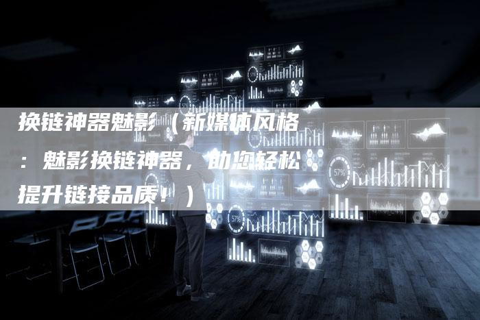 换链神器魅影（新媒体风格：魅影换链神器，助您轻松提升链接品质！）