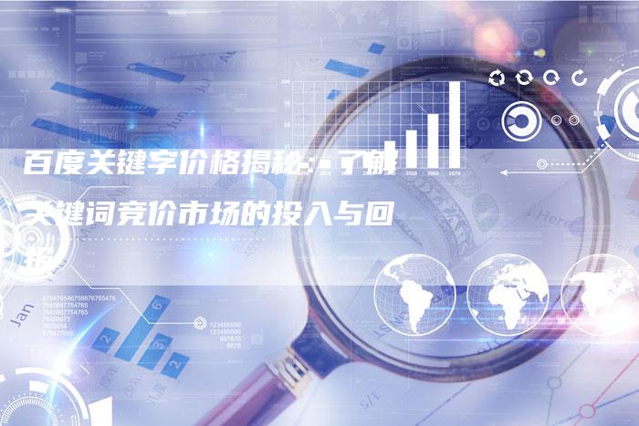 百度关键字价格揭秘：了解关键词竞价市场的投入与回报