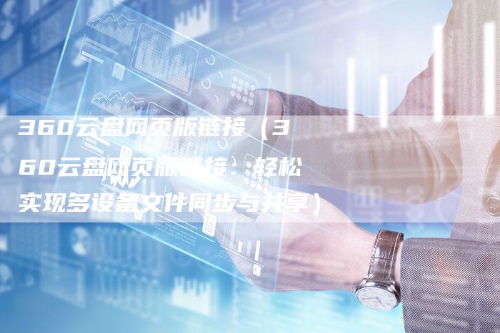 360云盘网页版链接（360云盘网页版链接：轻松实现多设备文件同步与共享）