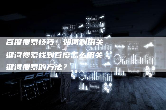 百度搜索技巧：如何利用关键词搜索找到百度怎么用关键词搜索的方法？