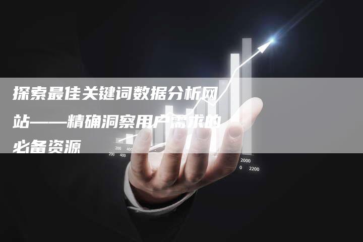 探索最佳关键词数据分析网站——精确洞察用户需求的必备资源