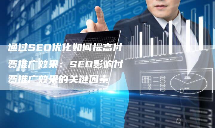 通过SEO优化如何提高付费推广效果：SEO影响付费推广效果的关键因素