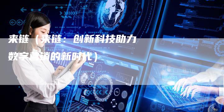 来链（来链：创新科技助力数字营销的新时代）