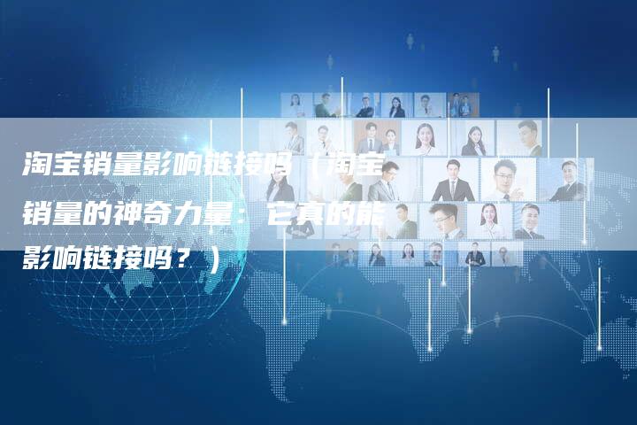 淘宝销量影响链接吗（淘宝销量的神奇力量：它真的能影响链接吗？）