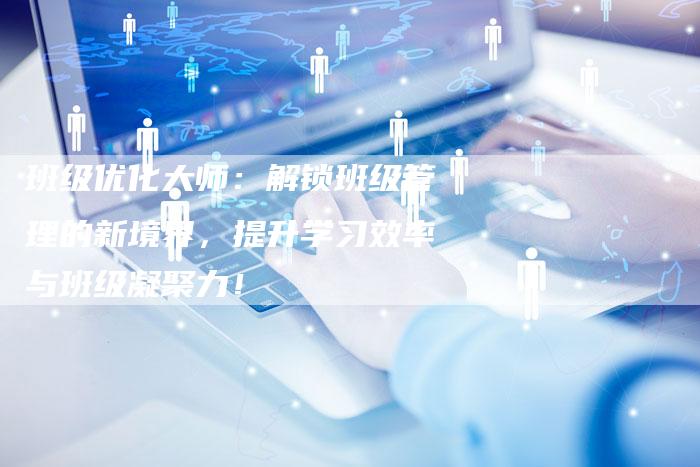 班级优化大师：解锁班级管理的新境界，提升学习效率与班级凝聚力！