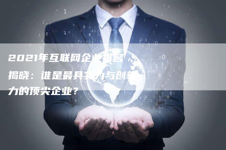 2021年互联网企业排名揭晓：谁是最具实力与创新力的顶尖企业？