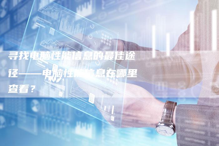 寻找电脑性能信息的最佳途径——电脑性能信息在哪里查看？