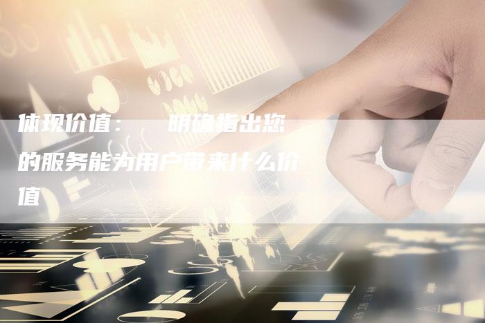 体现价值：  明确指出您的服务能为用户带来什么价值