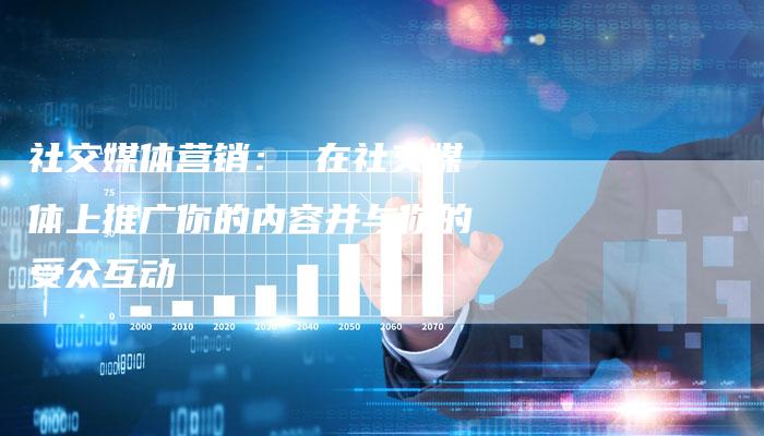 社交媒体营销： 在社交媒体上推广你的内容并与你的受众互动