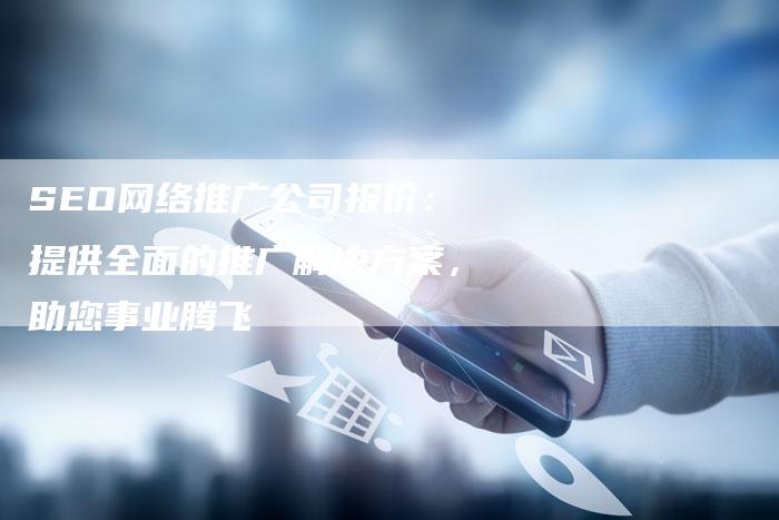 SEO网络推广公司报价：提供全面的推广解决方案，助您事业腾飞