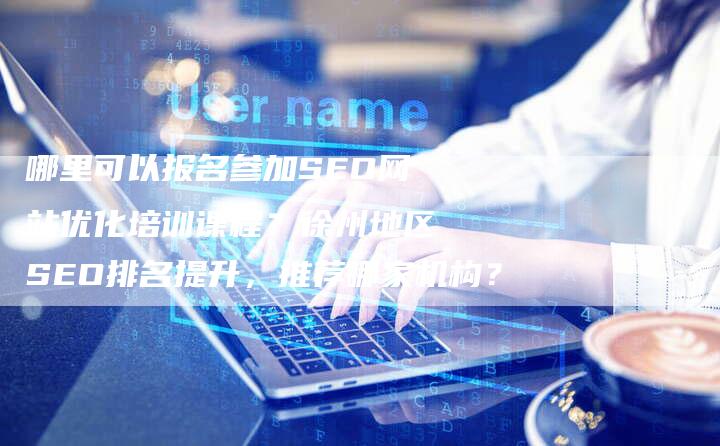 哪里可以报名参加SEO网站优化培训课程？徐州地区SEO排名提升，推荐哪家机构？