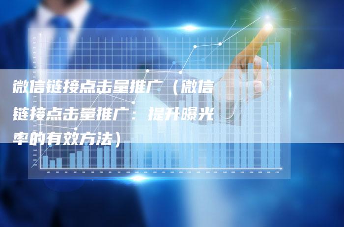 微信链接点击量推广（微信链接点击量推广：提升曝光率的有效方法）