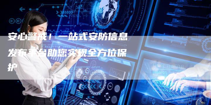 安心警戒！一站式安防信息发布平台助您实现全方位保护