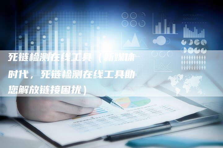 死链检测在线工具（新媒体时代，死链检测在线工具助您解放链接困扰）