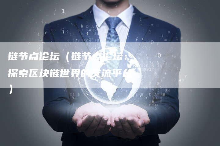 链节点论坛（链节点论坛：探索区块链世界的交流平台）