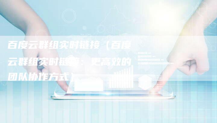 百度云群组实时链接（百度云群组实时链接：更高效的团队协作方式）