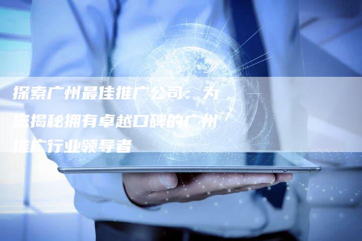 探索广州最佳推广公司：为您揭秘拥有卓越口碑的广州推广行业领导者
