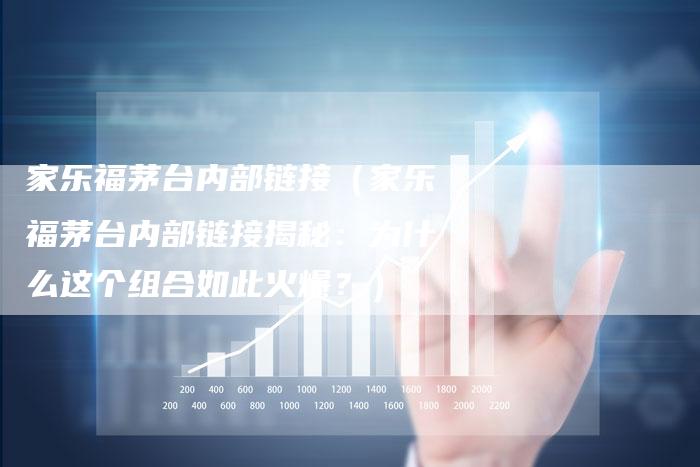 家乐福茅台内部链接（家乐福茅台内部链接揭秘：为什么这个组合如此火爆？）