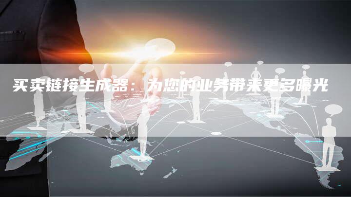 买卖链接生成器：为您的业务带来更多曝光