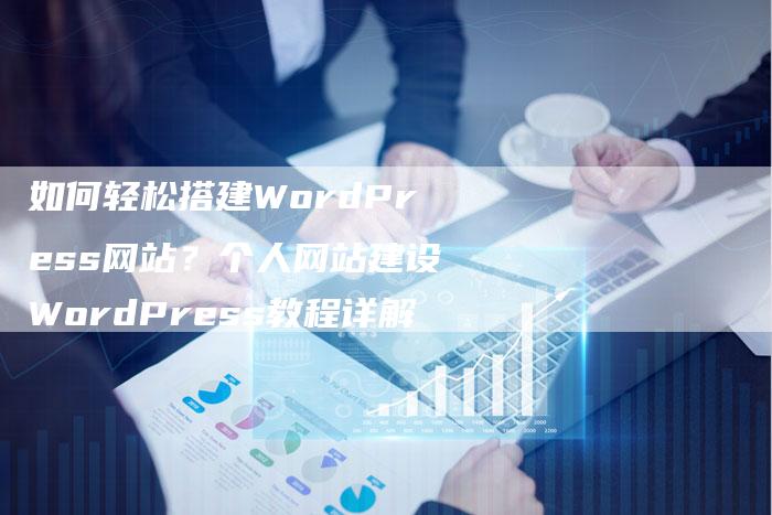 如何轻松搭建WordPress网站？个人网站建设WordPress教程详解